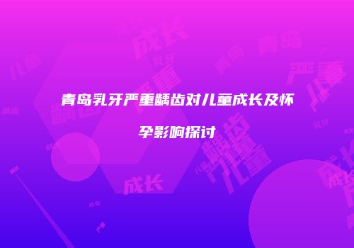 青岛乳牙严重龋齿对儿童成长及怀孕影响探讨