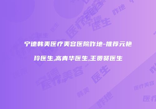 宁德韩美医疗美容医院咋地-推荐元艳玲医生,高青华医生,王贵贤医生