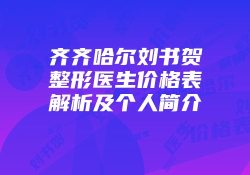 齐齐哈尔刘书贺整形医生价格表解析及个人简介