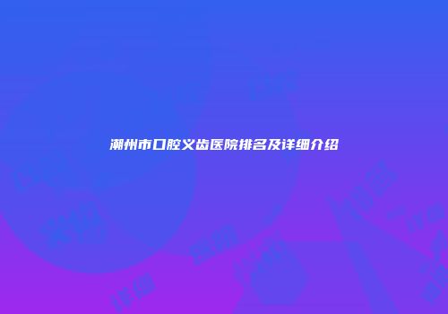 潮州市口腔义齿医院排名及详细介绍