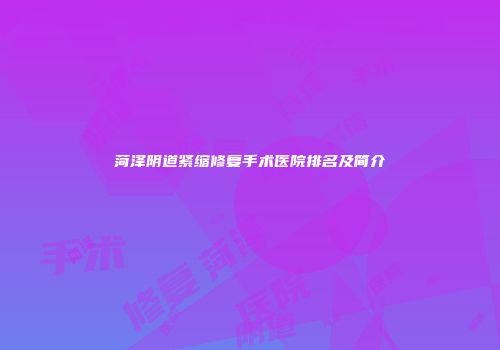 菏泽阴道紧缩修复手术医院排名及简介