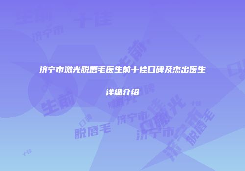 济宁市激光脱唇毛医生前十佳口碑及杰出医生详细介绍