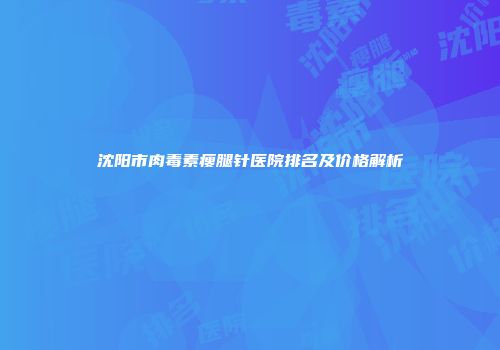 沈阳市肉毒素瘦腿针医院排名及价格解析