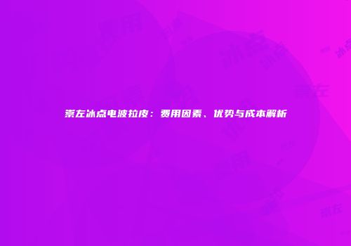 崇左冰点电波拉皮：费用因素、优势与成本解析