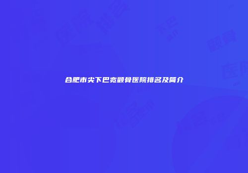 合肥市尖下巴宽颧骨医院排名及简介