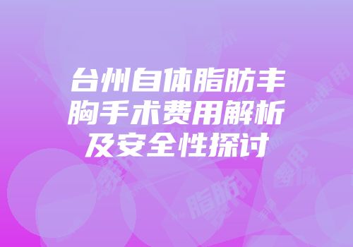 台州自体脂肪丰胸手术费用解析及安全性探讨