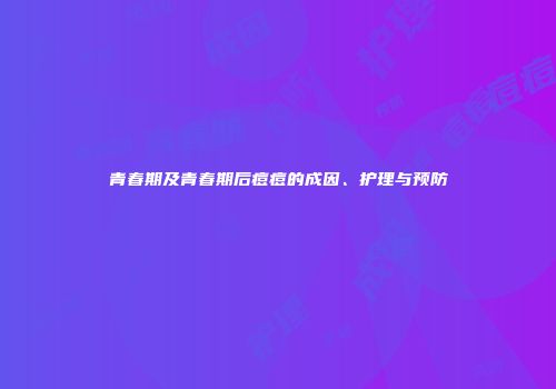 青春期及青春期后痘痘的成因、护理与预防