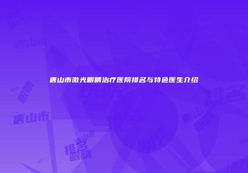 唐山市激光眼睛治疗医院排名与特色医生介绍