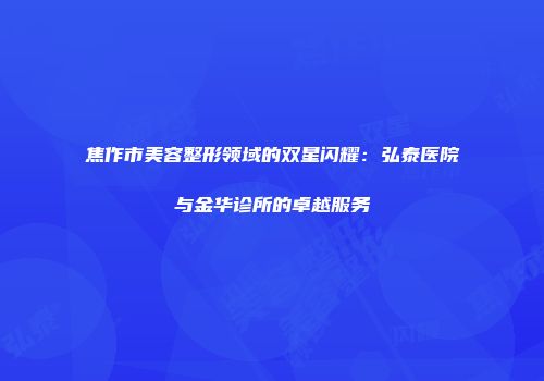 焦作市美容整形领域的双星闪耀：弘泰医院与金华诊所的卓越服务
