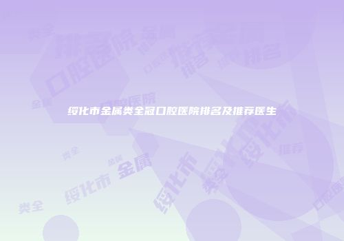 绥化市金属类全冠口腔医院排名及推荐医生