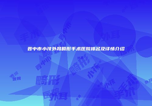 晋中市小孩外耳畸形手术医院排名及详情介绍