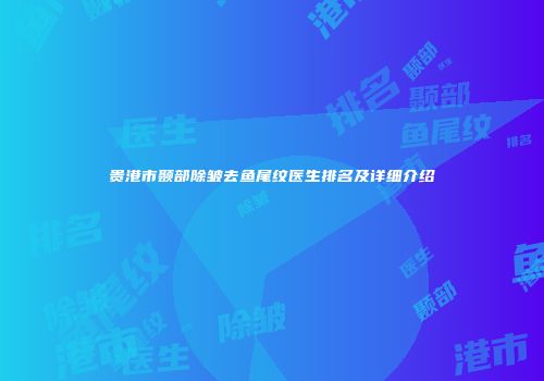 贵港市颞部除皱去鱼尾纹医生排名及详细介绍