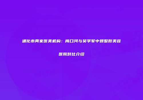 通化市两家医美机构：梅口河与吴学军中妍整形美容医院对比介绍
