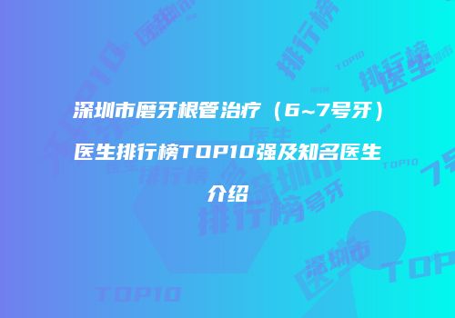 深圳市磨牙根管治疗（6~7号牙）医生排行榜TOP10强及知名医生介绍