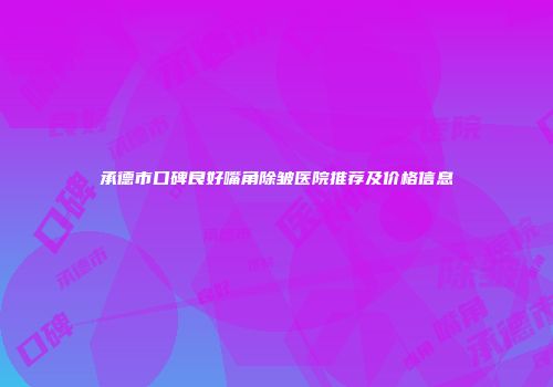 承德市口碑良好嘴角除皱医院推荐及价格信息