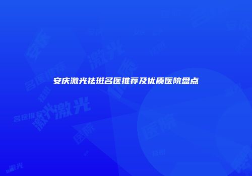 安庆激光祛斑名医推荐及优质医院盘点