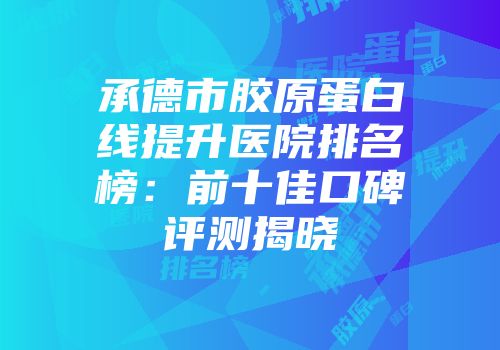承德市胶原蛋白线提升医院排名榜：前十佳口碑评测揭晓