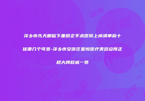 萍乡市先天眼睑下垂矫正手术医院上榜清单前十佳哪几个可靠-萍乡市安源区星悦医疗美容诊所正规大牌权威一览