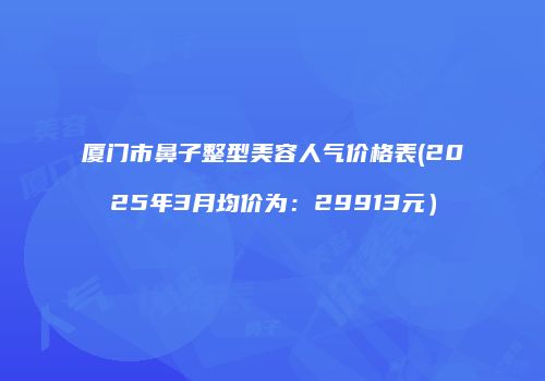 厦门市鼻子整型美容人气价格表(2025年3月均价为：29913元）