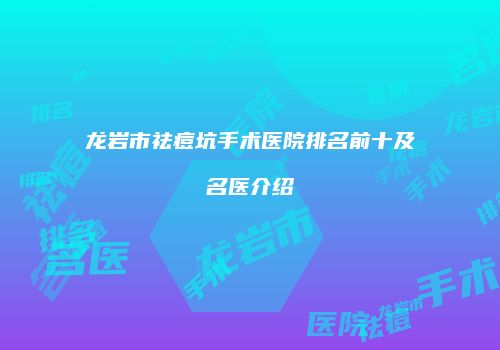 龙岩市祛痘坑手术医院排名前十及名医介绍