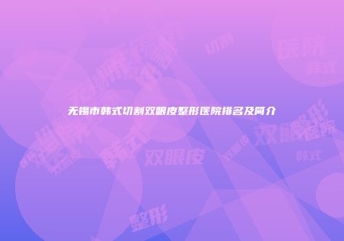 无锡市韩式切割双眼皮整形医院排名及简介