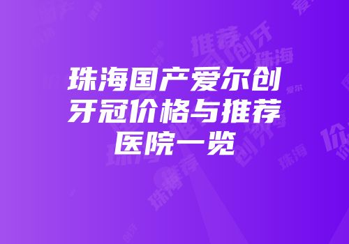珠海国产爱尔创牙冠价格与推荐医院一览