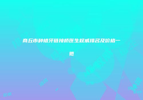商丘市种植牙链接桥医生权威排名及价格一览
