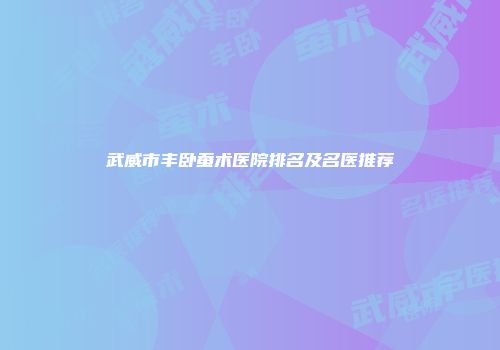 武威市丰卧蚕术医院排名及名医推荐