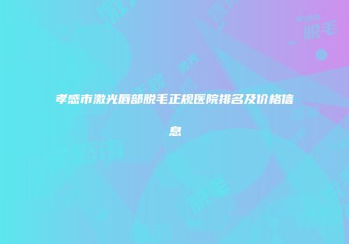 孝感市激光唇部脱毛正规医院排名及价格信息