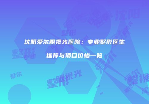 沈阳爱尔眼视光医院：专业整形医生推荐与项目价格一览