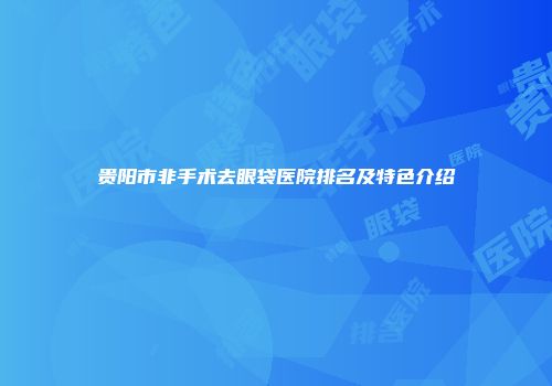 贵阳市非手术去眼袋医院排名及特色介绍