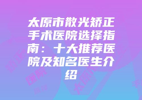 太原市散光矫正手术医院选择指南：十大推荐医院及知名医生介绍