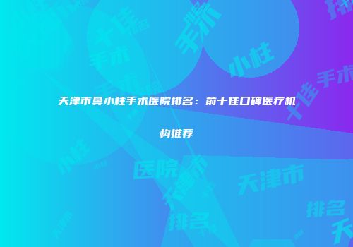 天津市鼻小柱手术医院排名：前十佳口碑医疗机构推荐