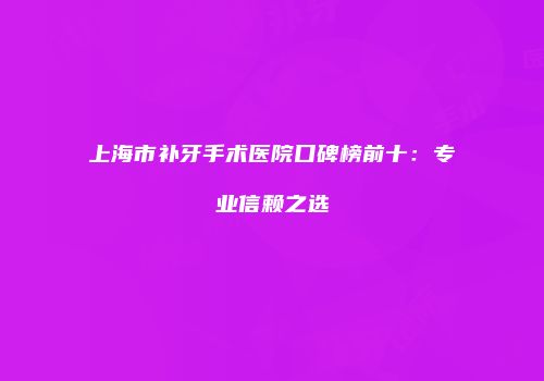 上海市补牙手术医院口碑榜前十：专业信赖之选