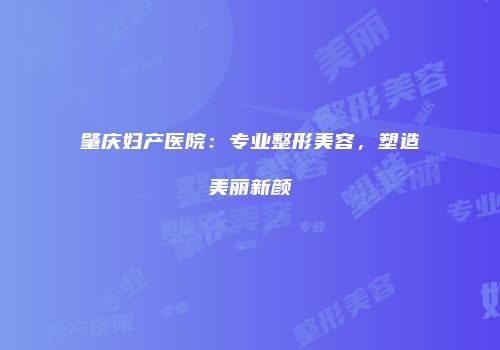 肇庆妇产医院：专业整形美容，塑造美丽新颜
