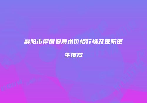 襄阳市厚唇变薄术价格行情及医院医生推荐