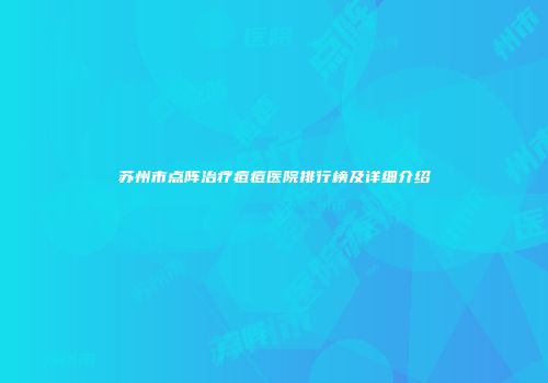 苏州市点阵治疗痘痘医院排行榜及详细介绍