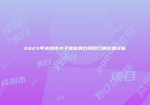 2025年咸阳市光子嫩肤美白项目口碑价格详析