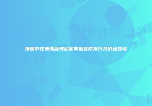 抚顺市注射瑞蓝玻尿酸丰唇医院排行及价格参考