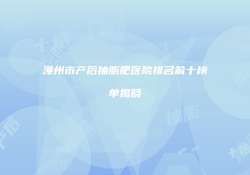 漳州市产后抽脂肥医院排名前十榜单揭晓