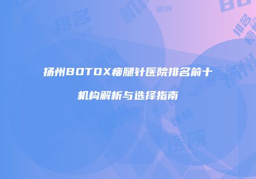 扬州BOTOX瘦腿针医院排名前十机构解析与选择指南