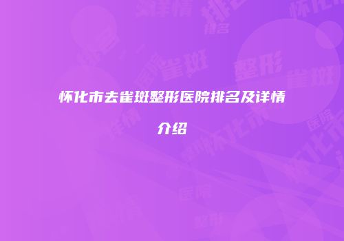 怀化市去雀斑整形医院排名及详情介绍