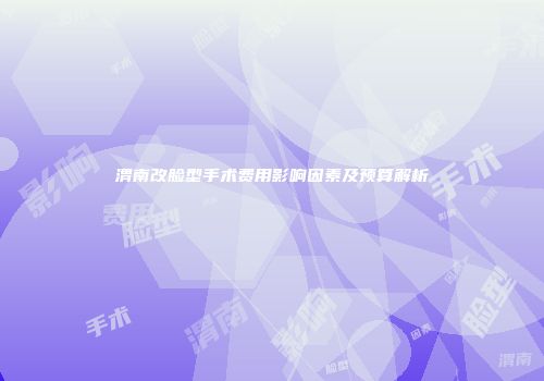 渭南改脸型手术费用影响因素及预算解析