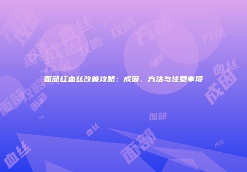 面部红血丝改善攻略：成因、方法与注意事项