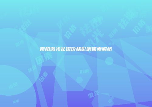 南阳激光祛斑价格影响因素解析