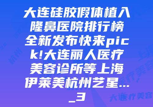 大连硅胶假体植入隆鼻医院排行榜全新发布快来pick!大连丽人医疗美容诊所等上海伊莱美杭州艺星..._3