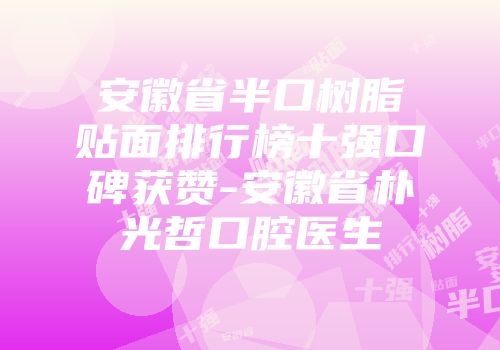 安徽省半口树脂贴面排行榜十强口碑获赞-安徽省朴光哲口腔医生