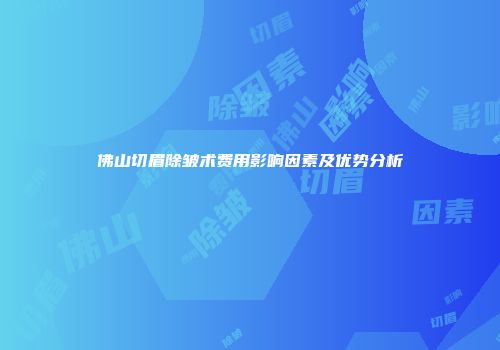 佛山切眉除皱术费用影响因素及优势分析
