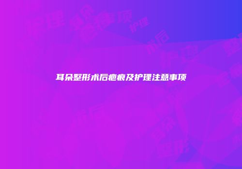 耳朵整形术后疤痕及护理注意事项