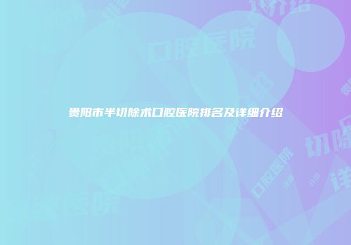 贵阳市半切除术口腔医院排名及详细介绍
